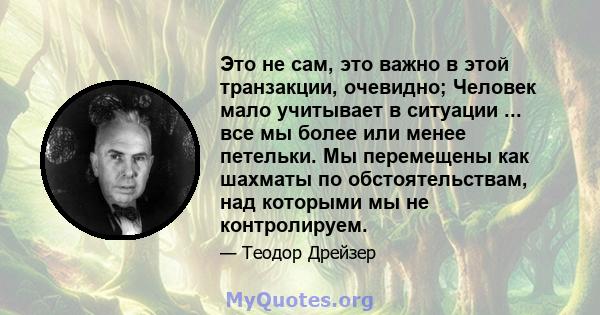 Это не сам, это важно в этой транзакции, очевидно; Человек мало учитывает в ситуации ... все мы более или менее петельки. Мы перемещены как шахматы по обстоятельствам, над которыми мы не контролируем.