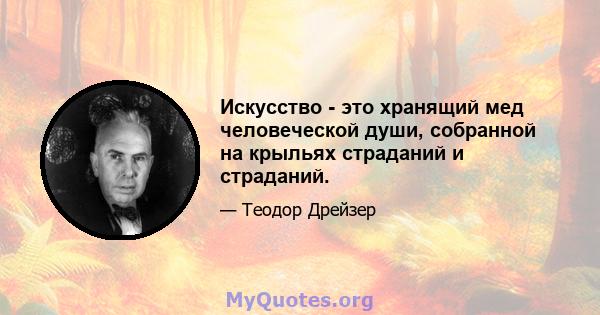 Искусство - это хранящий мед человеческой души, собранной на крыльях страданий и страданий.