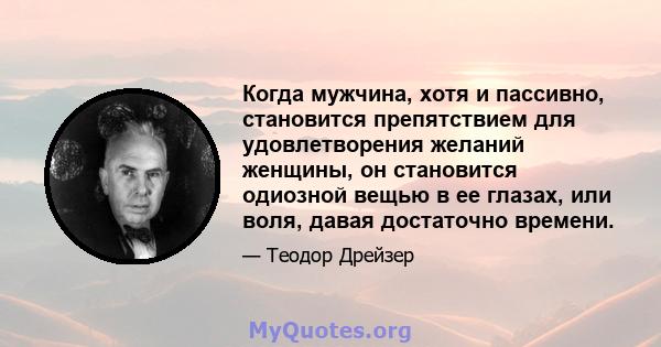 Когда мужчина, хотя и пассивно, становится препятствием для удовлетворения желаний женщины, он становится одиозной вещью в ее глазах, или воля, давая достаточно времени.