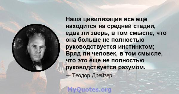 Наша цивилизация все еще находится на средней стадии, едва ли зверь, в том смысле, что она больше не полностью руководствуется инстинктом; Вряд ли человек, в том смысле, что это еще не полностью руководствуется разумом.