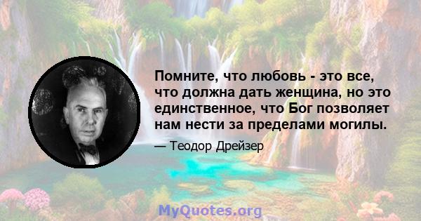 Помните, что любовь - это все, что должна дать женщина, но это единственное, что Бог позволяет нам нести за пределами могилы.