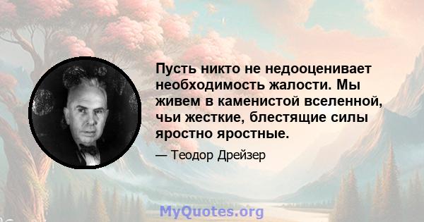 Пусть никто не недооценивает необходимость жалости. Мы живем в каменистой вселенной, чьи жесткие, блестящие силы яростно яростные.