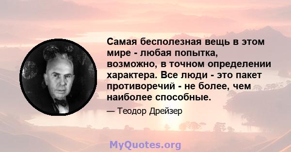 Самая бесполезная вещь в этом мире - любая попытка, возможно, в точном определении характера. Все люди - это пакет противоречий - не более, чем наиболее способные.