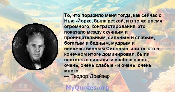 То, что поразило меня тогда, как сейчас о Нью -Йорке, была резкой, и в то же время огромного, контрастирования, это показало между скучным и проницательным, сильным и слабым, богатым и бедным, мудрым и невежественным