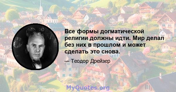 Все формы догматической религии должны идти. Мир делал без них в прошлом и может сделать это снова.