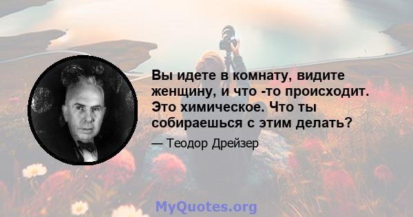 Вы идете в комнату, видите женщину, и что -то происходит. Это химическое. Что ты собираешься с этим делать?