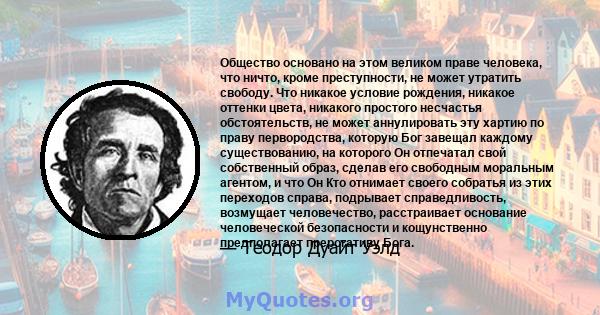 Общество основано на этом великом праве человека, что ничто, кроме преступности, не может утратить свободу. Что никакое условие рождения, никакое оттенки цвета, никакого простого несчастья обстоятельств, не может