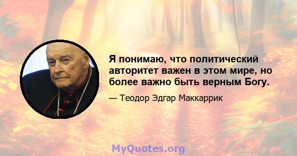 Я понимаю, что политический авторитет важен в этом мире, но более важно быть верным Богу.