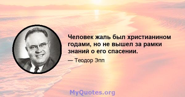 Человек жаль был христианином годами, но не вышел за рамки знаний о его спасении.