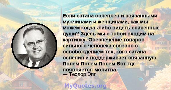 Если сатана ослеплен и связанными мужчинами и женщинами, как мы можем когда -либо видеть спасенные души? Здесь мы с тобой входим на картинку. Обеспечение товаров сильного человека связано с освобождением тех, кого