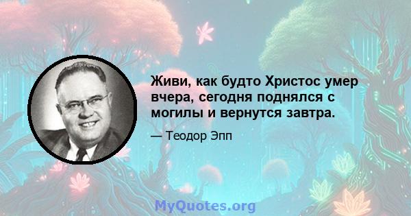 Живи, как будто Христос умер вчера, сегодня поднялся с могилы и вернутся завтра.