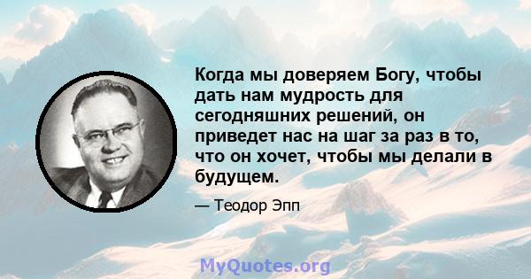 Когда мы доверяем Богу, чтобы дать нам мудрость для сегодняшних решений, он приведет нас на шаг за раз в то, что он хочет, чтобы мы делали в будущем.