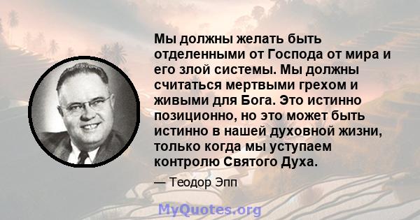 Мы должны желать быть отделенными от Господа от мира и его злой системы. Мы должны считаться мертвыми грехом и живыми для Бога. Это истинно позиционно, но это может быть истинно в нашей духовной жизни, только когда мы