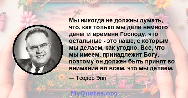 Мы никогда не должны думать, что, как только мы дали немного денег и времени Господу, что остальные - это наше, с которым мы делаем, как угодно. Все, что мы имеем, принадлежит Богу, поэтому он должен быть принят во