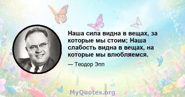 Наша сила видна в вещах, за которые мы стоим; Наша слабость видна в вещах, на которые мы влюбляемся.