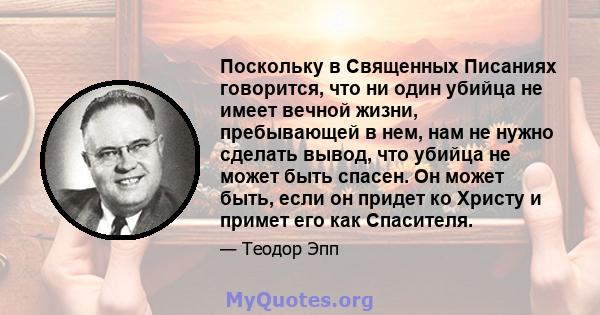 Поскольку в Священных Писаниях говорится, что ни один убийца не имеет вечной жизни, пребывающей в нем, нам не нужно сделать вывод, что убийца не может быть спасен. Он может быть, если он придет ко Христу и примет его