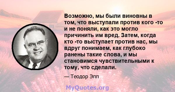 Возможно, мы были виновны в том, что выступали против кого -то и не поняли, как это могло причинить им вред. Затем, когда кто -то выступает против нас, мы вдруг понимаем, как глубоко ранены такие слова, и мы становимся