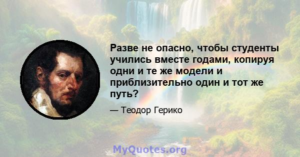 Разве не опасно, чтобы студенты учились вместе годами, копируя одни и те же модели и приблизительно один и тот же путь?