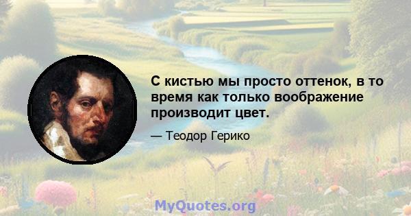 С кистью мы просто оттенок, в то время как только воображение производит цвет.