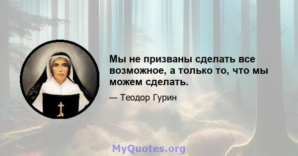 Мы не призваны сделать все возможное, а только то, что мы можем сделать.