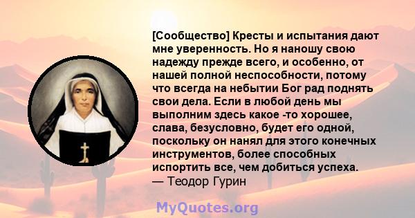 [Сообщество] Кресты и испытания дают мне уверенность. Но я наношу свою надежду прежде всего, и особенно, от нашей полной неспособности, потому что всегда на небытии Бог рад поднять свои дела. Если в любой день мы