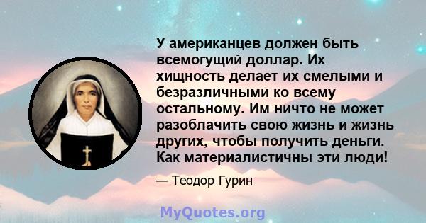 У американцев должен быть всемогущий доллар. Их хищность делает их смелыми и безразличными ко всему остальному. Им ничто не может разоблачить свою жизнь и жизнь других, чтобы получить деньги. Как материалистичны эти