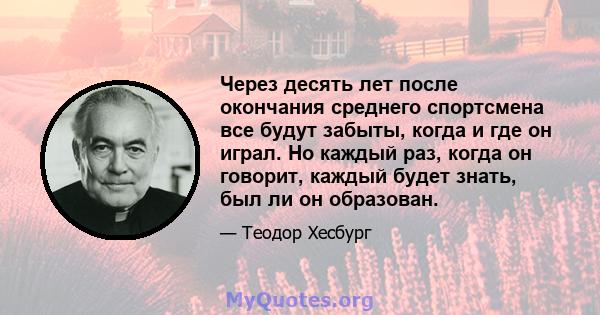 Через десять лет после окончания среднего спортсмена все будут забыты, когда и где он играл. Но каждый раз, когда он говорит, каждый будет знать, был ли он образован.