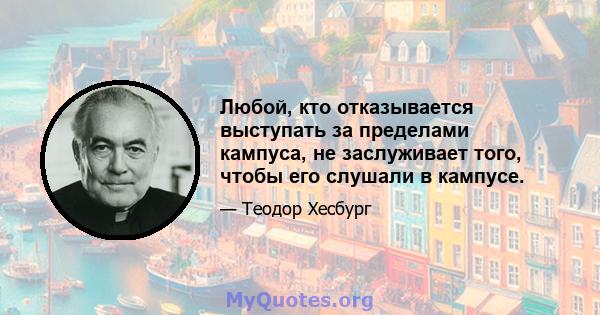 Любой, кто отказывается выступать за пределами кампуса, не заслуживает того, чтобы его слушали в кампусе.