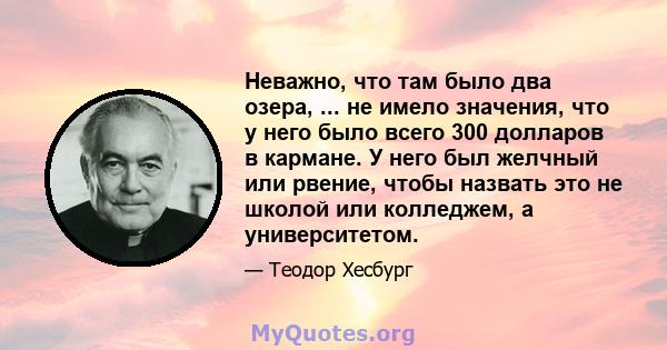 Неважно, что там было два озера, ... не имело значения, что у него было всего 300 долларов в кармане. У него был желчный или рвение, чтобы назвать это не школой или колледжем, а университетом.