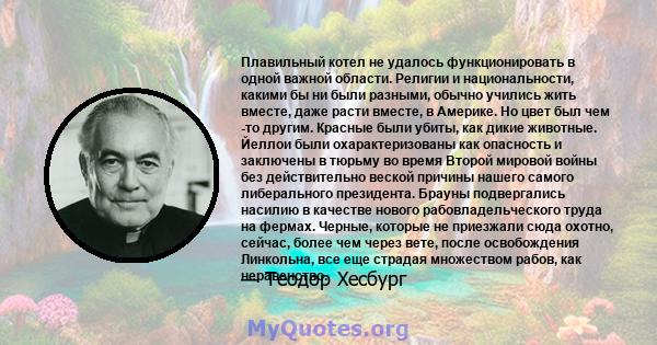 Плавильный котел не удалось функционировать в одной важной области. Религии и национальности, какими бы ни были разными, обычно учились жить вместе, даже расти вместе, в Америке. Но цвет был чем -то другим. Красные были 