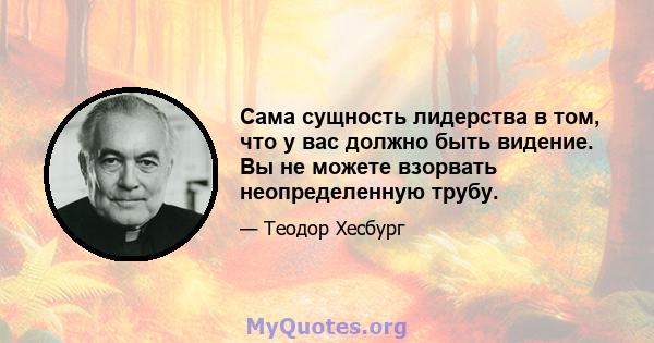 Сама сущность лидерства в том, что у вас должно быть видение. Вы не можете взорвать неопределенную трубу.