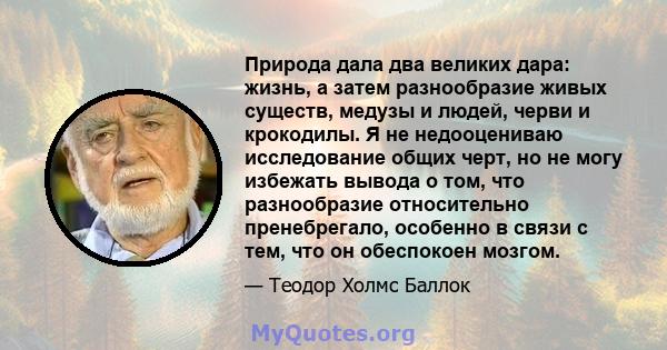 Природа дала два великих дара: жизнь, а затем разнообразие живых существ, медузы и людей, черви и крокодилы. Я не недооцениваю исследование общих черт, но не могу избежать вывода о том, что разнообразие относительно