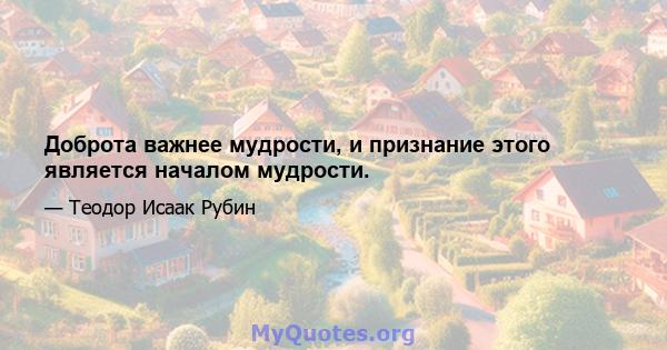 Доброта важнее мудрости, и признание этого является началом мудрости.