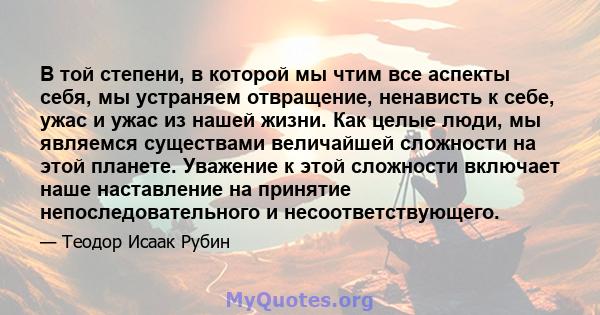 В той степени, в которой мы чтим все аспекты себя, мы устраняем отвращение, ненависть к себе, ужас и ужас из нашей жизни. Как целые люди, мы являемся существами величайшей сложности на этой планете. Уважение к этой