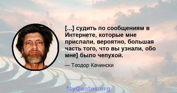 [...] судить по сообщениям в Интернете, которые мне прислали, вероятно, большая часть того, что вы узнали, обо мне] было чепухой.