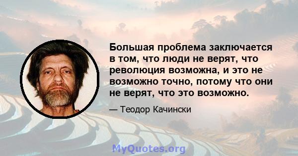 Большая проблема заключается в том, что люди не верят, что революция возможна, и это не возможно точно, потому что они не верят, что это возможно.