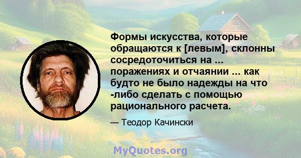 Формы искусства, которые обращаются к [левым], склонны сосредоточиться на ... поражениях и отчаянии ... как будто не было надежды на что -либо сделать с помощью рационального расчета.