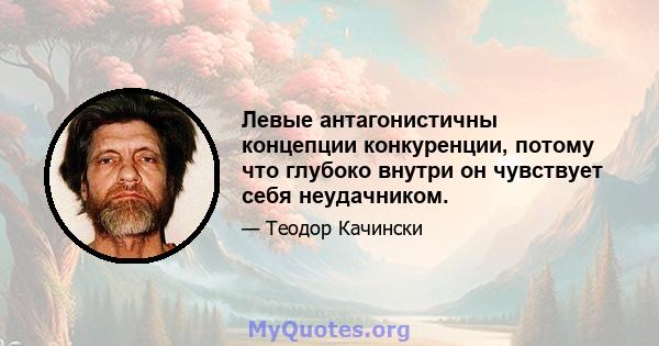 Левые антагонистичны концепции конкуренции, потому что глубоко внутри он чувствует себя неудачником.