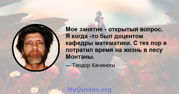 Мое занятие - открытый вопрос. Я когда -то был доцентом кафедры математики. С тех пор я потратил время на жизнь в лесу Монтаны.