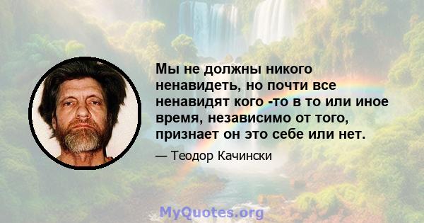 Мы не должны никого ненавидеть, но почти все ненавидят кого -то в то или иное время, независимо от того, признает он это себе или нет.