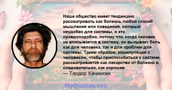 Наше общество имеет тенденцию рассматривать как болезнь любой способ мышления или поведения, который неудобен для системы, и это правдоподобно, потому что, когда человек не вписывается в систему, он вызывает боль как