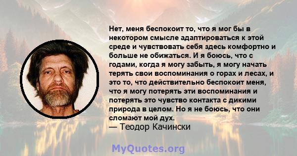 Нет, меня беспокоит то, что я мог бы в некотором смысле адаптироваться к этой среде и чувствовать себя здесь комфортно и больше не обижаться. И я боюсь, что с годами, когда я могу забыть, я могу начать терять свои