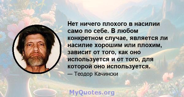 Нет ничего плохого в насилии само по себе. В любом конкретном случае, является ли насилие хорошим или плохим, зависит от того, как оно используется и от того, для которой оно используется.