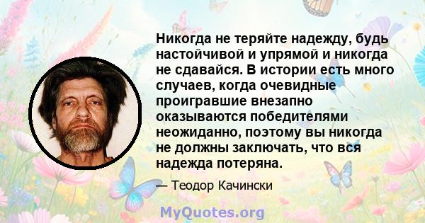 Никогда не теряйте надежду, будь настойчивой и упрямой и никогда не сдавайся. В истории есть много случаев, когда очевидные проигравшие внезапно оказываются победителями неожиданно, поэтому вы никогда не должны