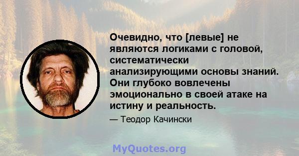 Очевидно, что [левые] не являются логиками с головой, систематически анализирующими основы знаний. Они глубоко вовлечены эмоционально в своей атаке на истину и реальность.