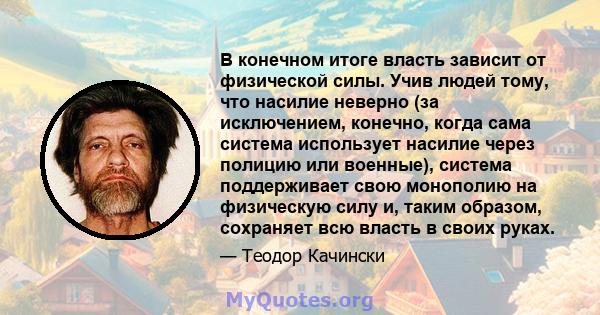 В конечном итоге власть зависит от физической силы. Учив людей тому, что насилие неверно (за исключением, конечно, когда сама система использует насилие через полицию или военные), система поддерживает свою монополию на 