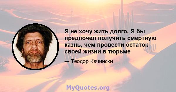 Я не хочу жить долго. Я бы предпочел получить смертную казнь, чем провести остаток своей жизни в тюрьме