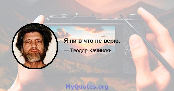 Я ни в что не верю.