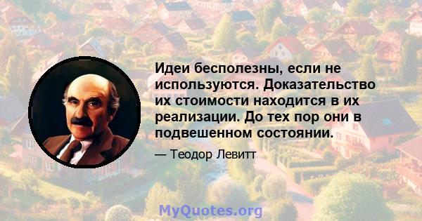 Идеи бесполезны, если не используются. Доказательство их стоимости находится в их реализации. До тех пор они в подвешенном состоянии.