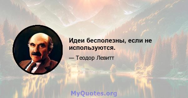 Идеи бесполезны, если не используются.